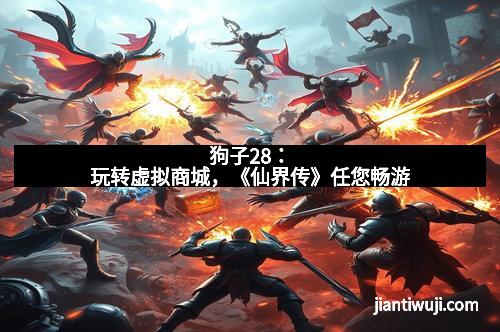 狗子28：玩转虚拟商城，《仙界传》任您畅游