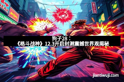 狗子28：《格斗战神》12.3开启封测震撼世界观揭秘