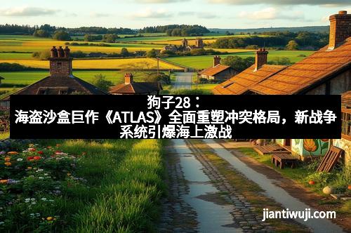 狗子28：海盗沙盒巨作《ATLAS》全面重塑冲突格局，新战争系统引爆海上激战